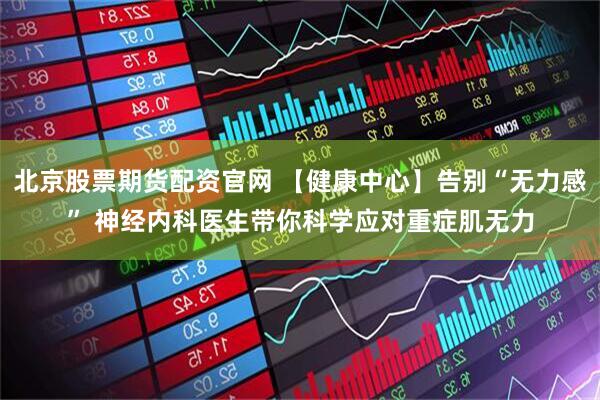 北京股票期货配资官网 【健康中心】告别“无力感” 神经内科医生带你科学应对重症肌无力