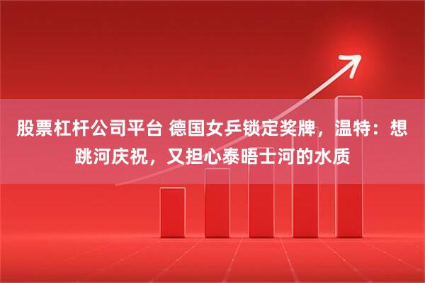 股票杠杆公司平台 德国女乒锁定奖牌，温特：想跳河庆祝，又担心泰晤士河的水质
