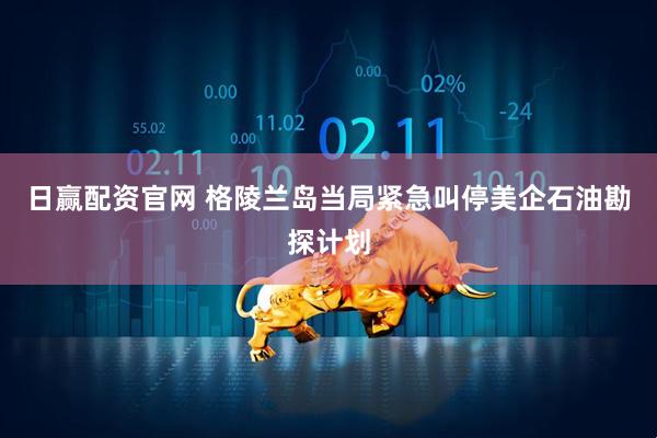 日赢配资官网 格陵兰岛当局紧急叫停美企石油勘探计划